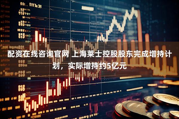 配资在线咨询官网 上海莱士控股股东完成增持计划，实际增持约5亿元