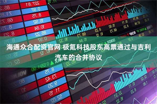 海通众合配资官网 极氪科技股东高票通过与吉利汽车的合并协议