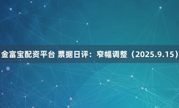 金富宝配资平台 票据日评：窄幅调整（2025.9.15）