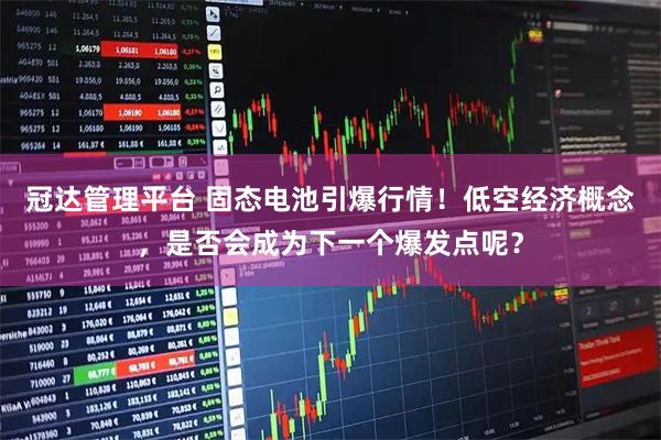 冠达管理平台 固态电池引爆行情！低空经济概念，是否会成为下一个爆发点呢？