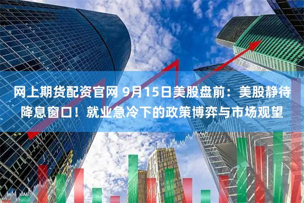 网上期货配资官网 9月15日美股盘前：美股静待降息窗口！就业急冷下的政策博弈与市场观望