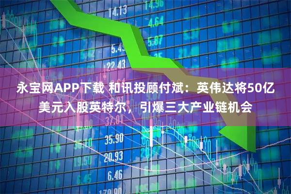 永宝网APP下载 和讯投顾付斌：英伟达将50亿美元入股英特尔，引爆三大产业链机会