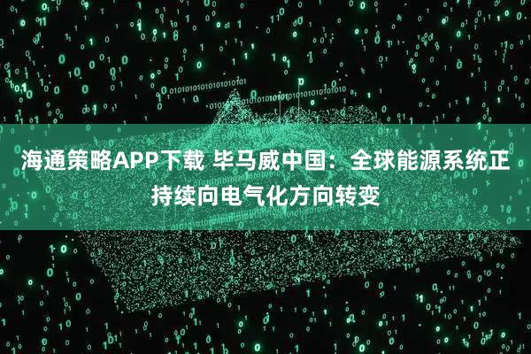 海通策略APP下载 毕马威中国：全球能源系统正持续向电气化方向转变