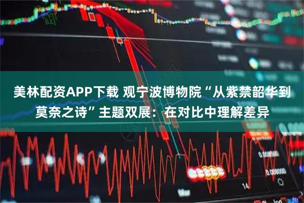 美林配资APP下载 观宁波博物院“从紫禁韶华到莫奈之诗”主题双展：在对比中理解差异