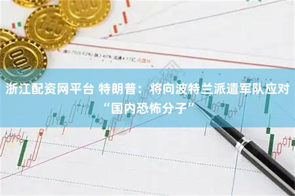 浙江配资网平台 特朗普：将向波特兰派遣军队应对“国内恐怖分子”