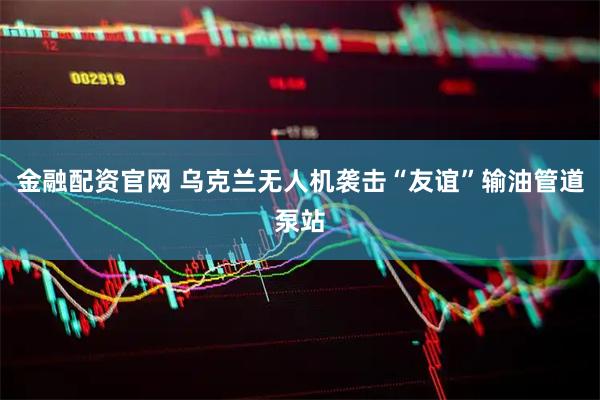 金融配资官网 乌克兰无人机袭击“友谊”输油管道泵站