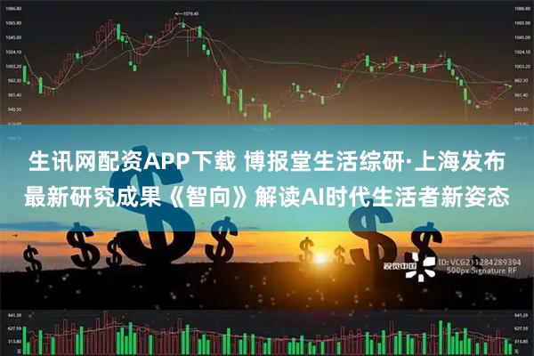 生讯网配资APP下载 博报堂生活综研·上海发布最新研究成果《智向》解读AI时代生活者新姿态