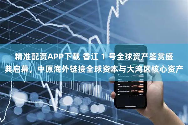 精准配资APP下载 香江 1 号全球资产鉴赏盛典启幕，中原海外链接全球资本与大湾区核心资产