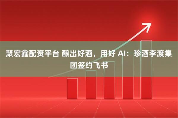 聚宏鑫配资平台 酿出好酒,用好 AI:珍酒李渡集团签约飞书