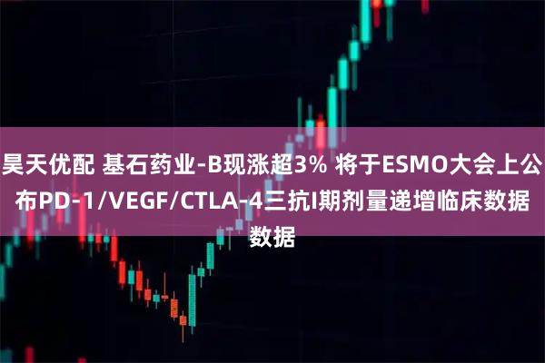 昊天优配 基石药业-B现涨超3% 将于ESMO大会上公布PD-1/VEGF/CTLA-4三抗I期剂量递增临床数据
