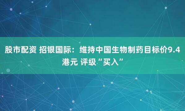 股市配资 招银国际:维持中国生物制药目标价9.4港元 评级“买入”