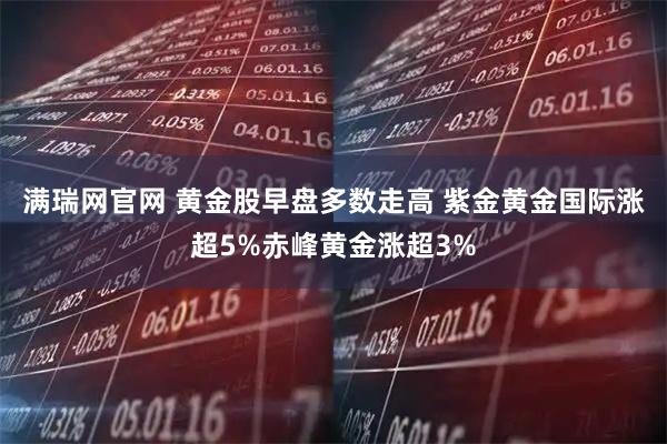 满瑞网官网 黄金股早盘多数走高 紫金黄金国际涨超5%赤峰黄金涨超3%