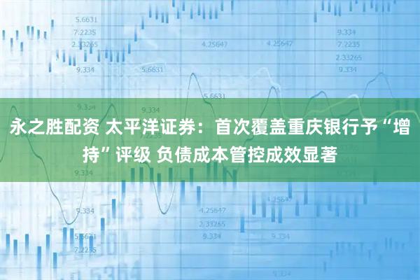 永之胜配资 太平洋证券：首次覆盖重庆银行予“增持”评级 负债成本管控成效显著