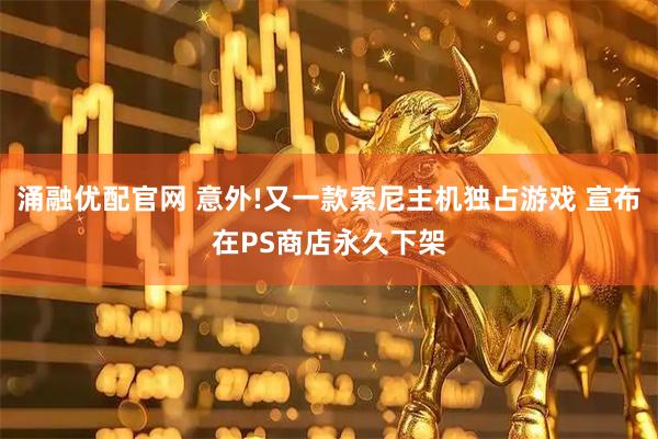 涌融优配官网 意外!又一款索尼主机独占游戏 宣布在PS商店永久下架