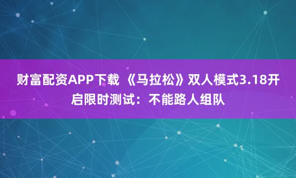 财富配资APP下载 《马拉松》双人模式3.18开启限时测试：不能路人组队
