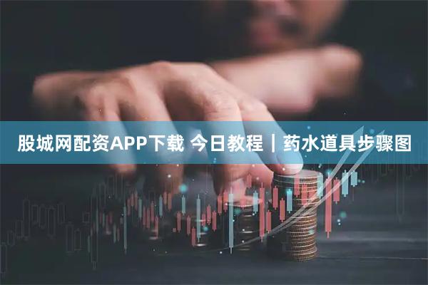 股城网配资APP下载 今日教程｜药水道具步骤图