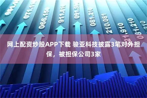 网上配资炒股APP下载 骏亚科技披露3笔对外担保，被担保公司3家