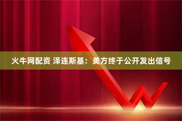 火牛网配资 泽连斯基：美方终于公开发出信号