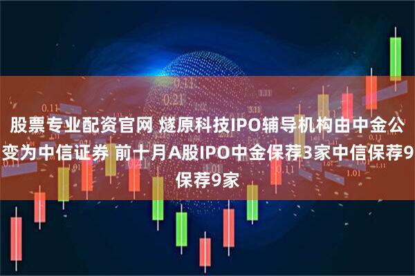 股票专业配资官网 燧原科技IPO辅导机构由中金公司变为中信证券 前十月A股IPO中金保荐3家中信保荐9家