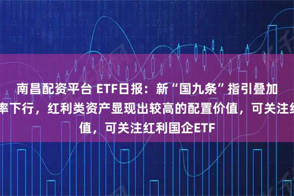 南昌配资平台 ETF日报：新“国九条”指引叠加无风险收益率下行，红利类资产显现出较高的配置价值，可关注红利国企ETF