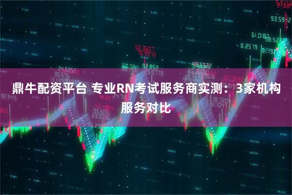 鼎牛配资平台 专业RN考试服务商实测：3家机构服务对比