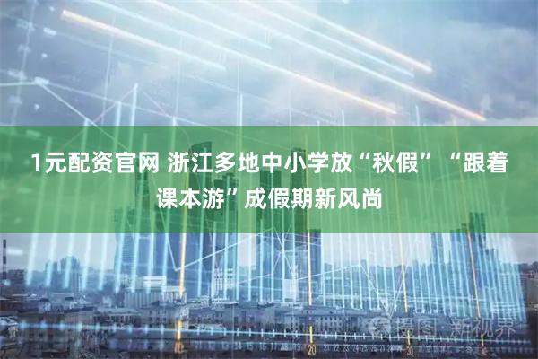 1元配资官网 浙江多地中小学放“秋假” “跟着课本游”成假期新风尚
