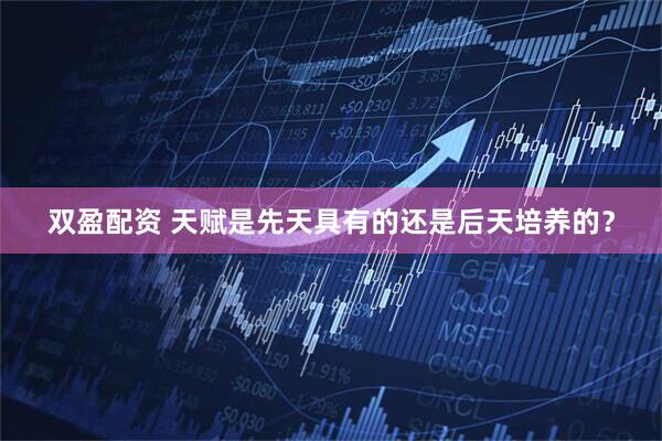 双盈配资 天赋是先天具有的还是后天培养的？