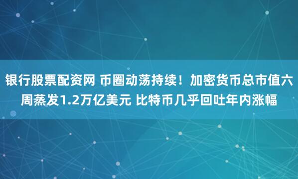 银行股票配资网 币圈动荡持续!加密货币总市值六周蒸发1.2万亿美元 比特币几乎回吐年内涨幅
