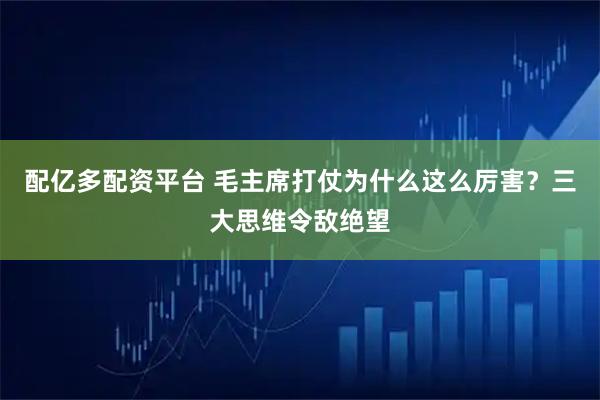 配亿多配资平台 毛主席打仗为什么这么厉害？三大思维令敌绝望