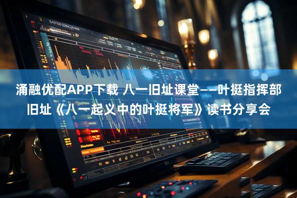 涌融优配APP下载 八一旧址课堂——叶挺指挥部旧址《八一起义中的叶挺将军》读书分享会