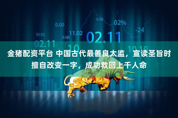 金猪配资平台 中国古代最善良太监，宣读圣旨时擅自改变一字，成功救回上千人命
