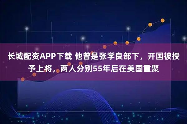 长城配资APP下载 他曾是张学良部下，开国被授予上将，两人分别55年后在美国重聚