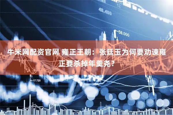 牛米网配资官网 雍正王朝：张廷玉为何要劝谏雍正要杀掉年羹尧？