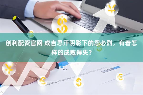 创利配资官网 成吉思汗阴影下的忽必烈，有着怎样的成败得失？