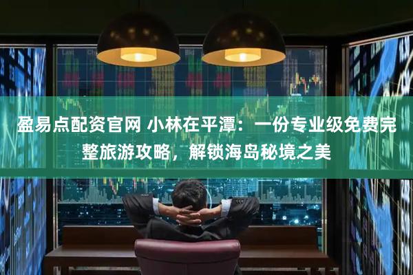盈易点配资官网 小林在平潭：一份专业级免费完整旅游攻略，解锁海岛秘境之美