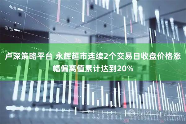 卢深策略平台 永辉超市连续2个交易日收盘价格涨幅偏离值累计达到20%