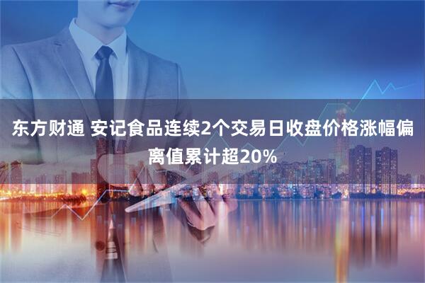 东方财通 安记食品连续2个交易日收盘价格涨幅偏离值累计超20%