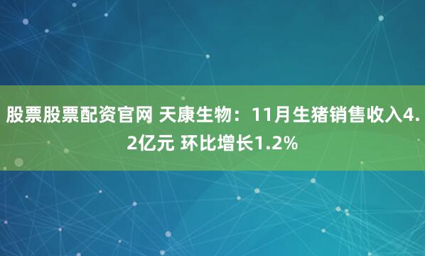 股票股票配资官网 天康生物：11月生猪销售收入4.2亿元 环比增长1.2%