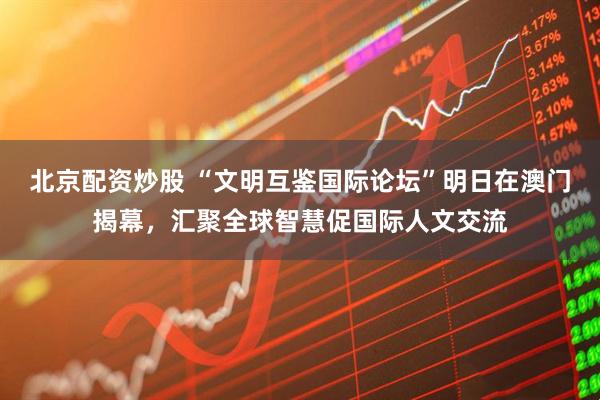北京配资炒股 “文明互鉴国际论坛”明日在澳门揭幕，汇聚全球智慧促国际人文交流
