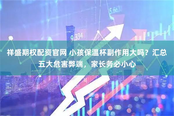 祥盛期权配资官网 小孩保温杯副作用大吗？汇总五大危害弊端，家长务必小心