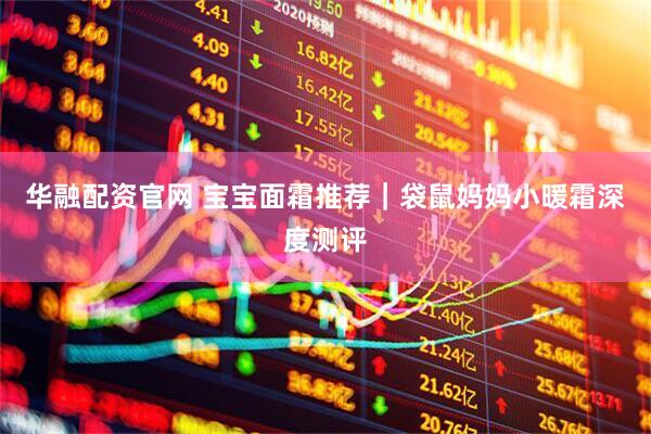 华融配资官网 宝宝面霜推荐｜袋鼠妈妈小暖霜深度测评
