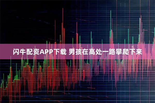 闪牛配资APP下载 男孩在高处一路攀爬下来