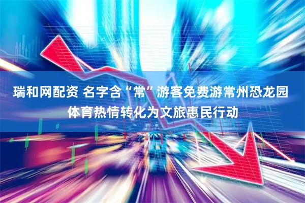 瑞和网配资 名字含“常”游客免费游常州恐龙园 体育热情转化为文旅惠民行动