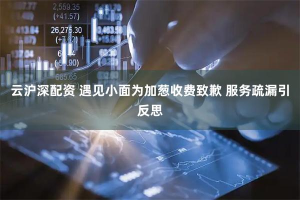 云沪深配资 遇见小面为加葱收费致歉 服务疏漏引反思