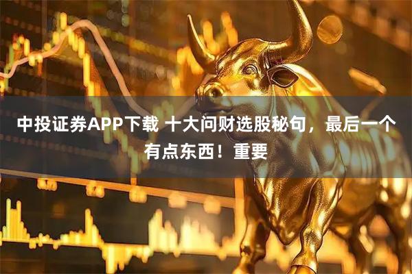 中投证券APP下载 十大问财选股秘句，最后一个有点东西！重要