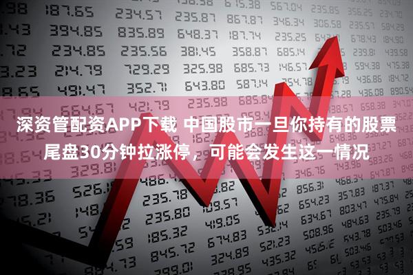 深资管配资APP下载 中国股市一旦你持有的股票尾盘30分钟拉涨停，可能会发生这一情况