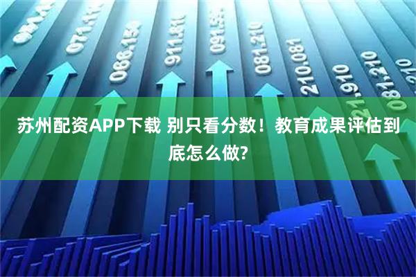 苏州配资APP下载 别只看分数！教育成果评估到底怎么做?