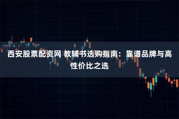西安股票配资网 教辅书选购指南：靠谱品牌与高性价比之选