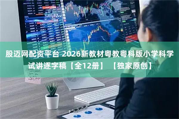 股迈网配资平台 2026新教材粤教粤科版小学科学试讲逐字稿【全12册】 【独家原创】