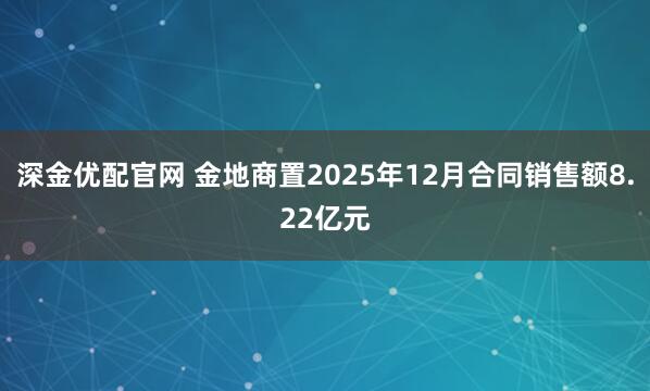 深金优配官网 金地商置2025年12月合同销售额8.22亿元